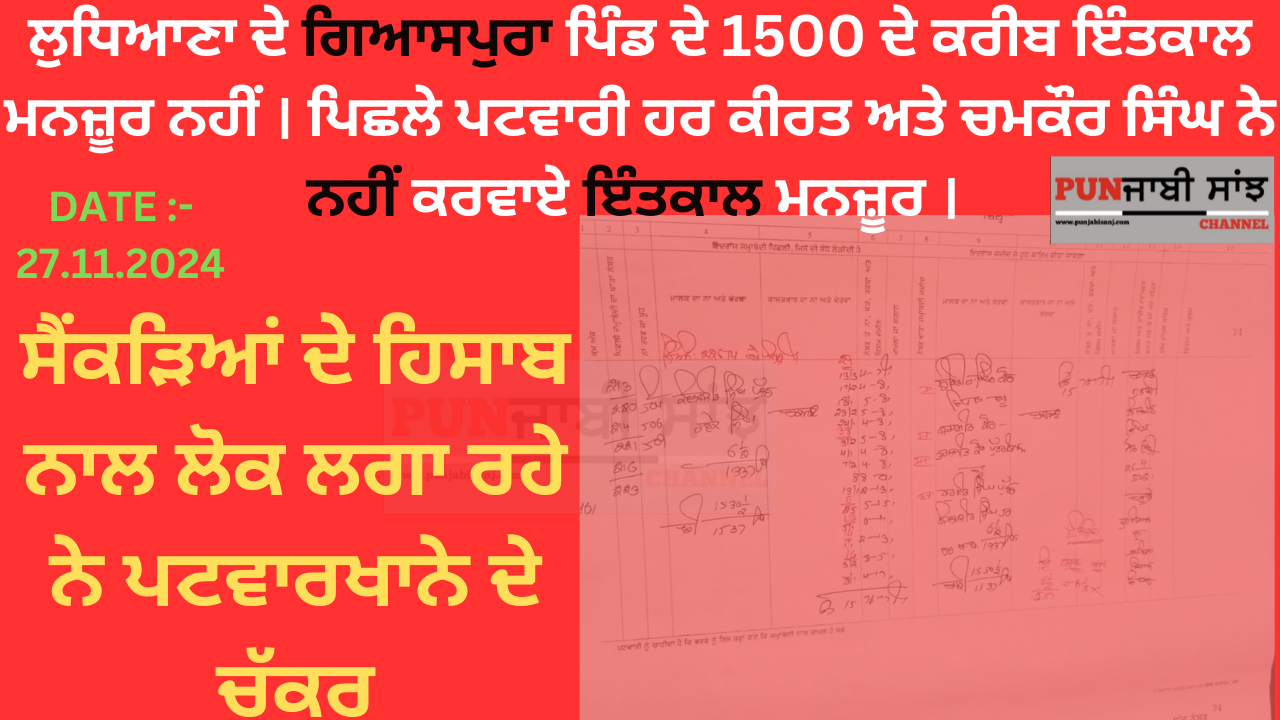 ਲੁਧਿਆਣਾ ਦੇ ਗਿਆਸਪੁਰਾ ਪਿੰਡ ਦੇ 1500 ਦੇ ਕਰੀਬ ਇੰਤਕਾਲ ਮਨਜ਼ੂਰ ਨਹੀਂ । ਪਿਛਲੇ ਪਟਵਾਰੀ ਹਰ ਕੀਰਤ ਅਤੇ ਚਮਕੌਰ ਸਿੰਘ ਨੇ ਨਹੀਂ ਕਰਵਾਏ ਇੰਤਕਾਲ ਮਨਜ਼ੂਰ । ਸੈਂਕੜਿਆਂ ਦੀ ਹਿਸਾਬ ਨਾਲ ਲੋਕ ਲਗਾ ਰਹੇ ਨੇ ਪਟਵਾਰਖਾਨੇ ਦੇ ਚੱਕਰ